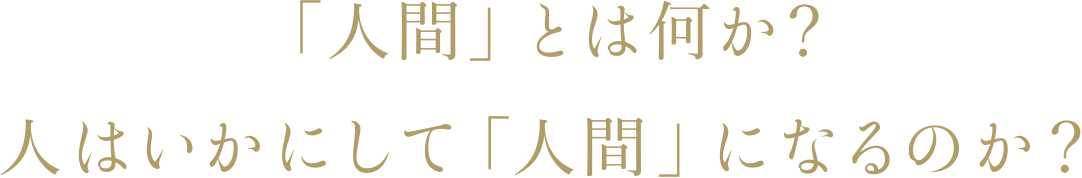 「人間」とは何か？人はいかにして「人間」になるのか？