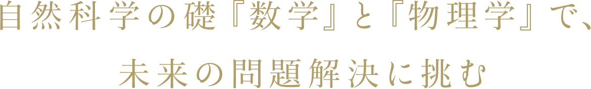 自然科学の礎『数学』と『物理学』で、未来の問題解決に挑む
